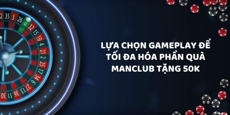 Lựa chọn gameplay để tối đa hóa phần quà Manclub tặng 50K