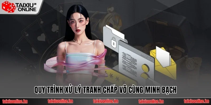 Quy trình xử lý tranh chấp vô cùng minh bạch