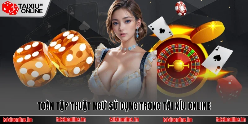 Toàn tập thuật ngữ được sử dụng trong Tài Xỉu online